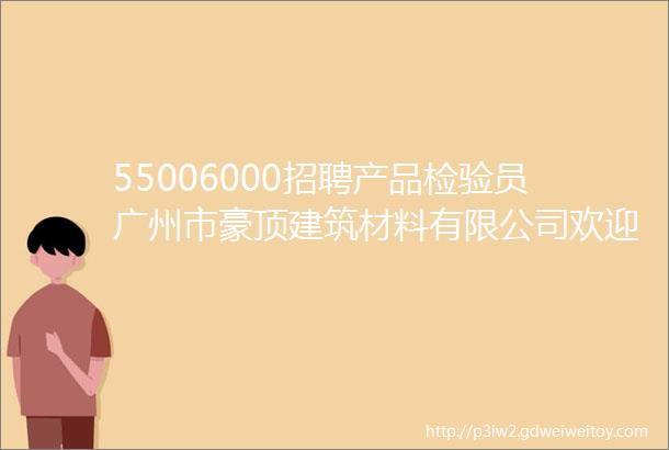 55006000招聘产品检验员广州市豪顶建筑材料有限公司欢迎您的加入
